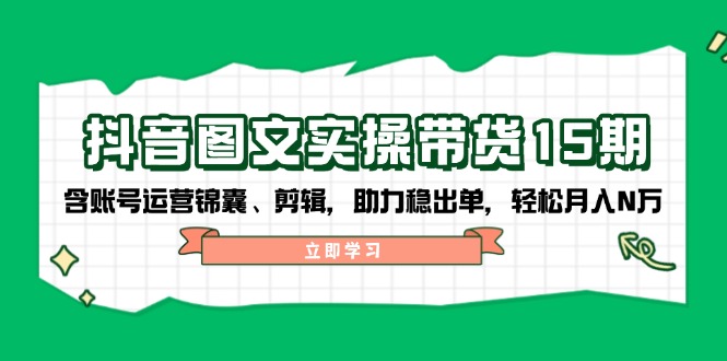 抖音图文实操带货15期，含账号运营锦囊、剪辑，助力稳出单，轻松月入N万-网亿资源平台
