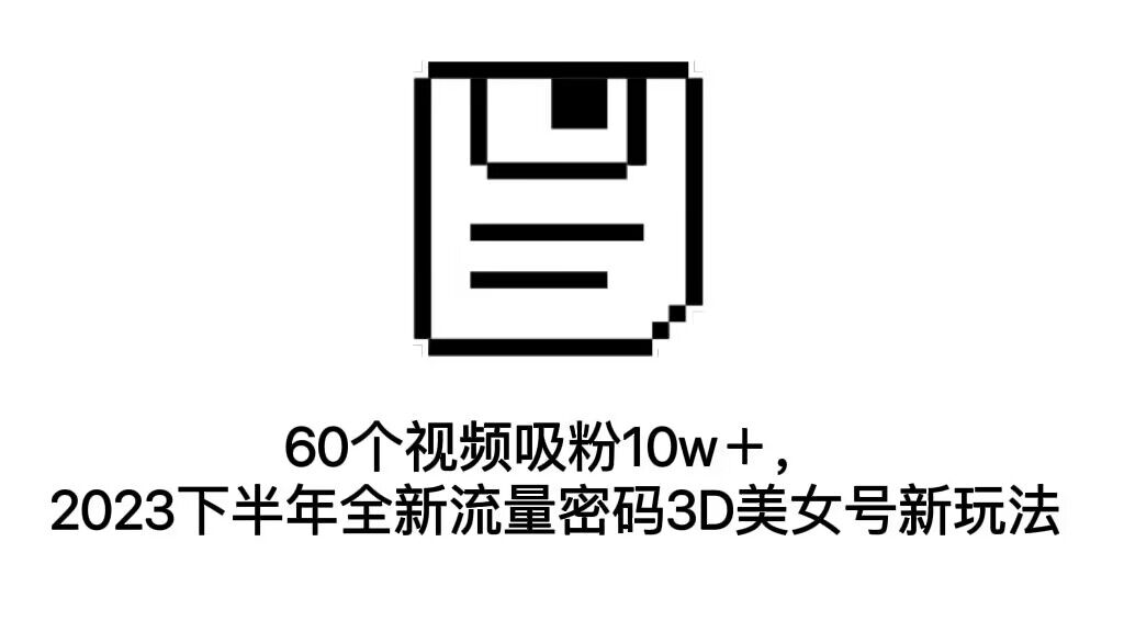 60个视频吸粉10w＋，2023下半年全新流量密码3D美女号新玩法（教程+资源）-网亿资源平台