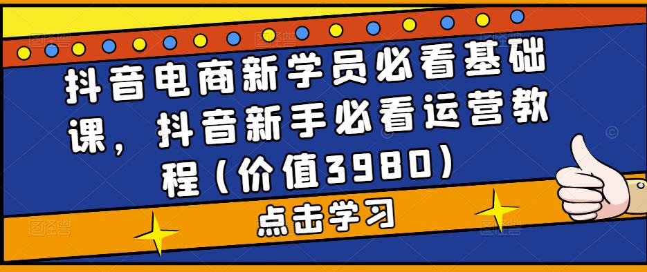 抖音电商新学员必看基础课，抖音新手必看运营教程(价值3980)-网亿资源平台