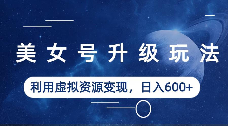 美女号升级玩法，利用虚拟资源变现，日入600+（教程+素材）-网亿资源平台
