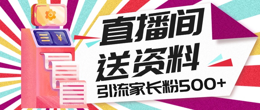 直播间送小学资料，每天引流家长粉500+，变现闭环模式-网亿资源平台