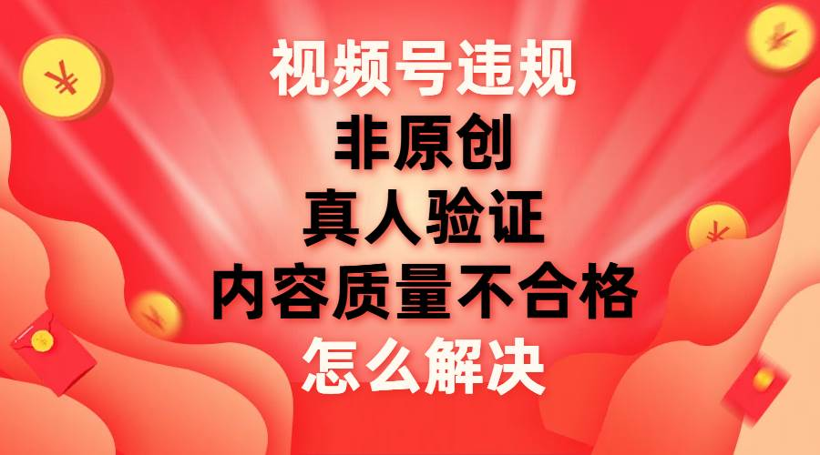 最新视频号【非原创，内容质量不合格，真人验证】违规怎么解决-网亿资源平台