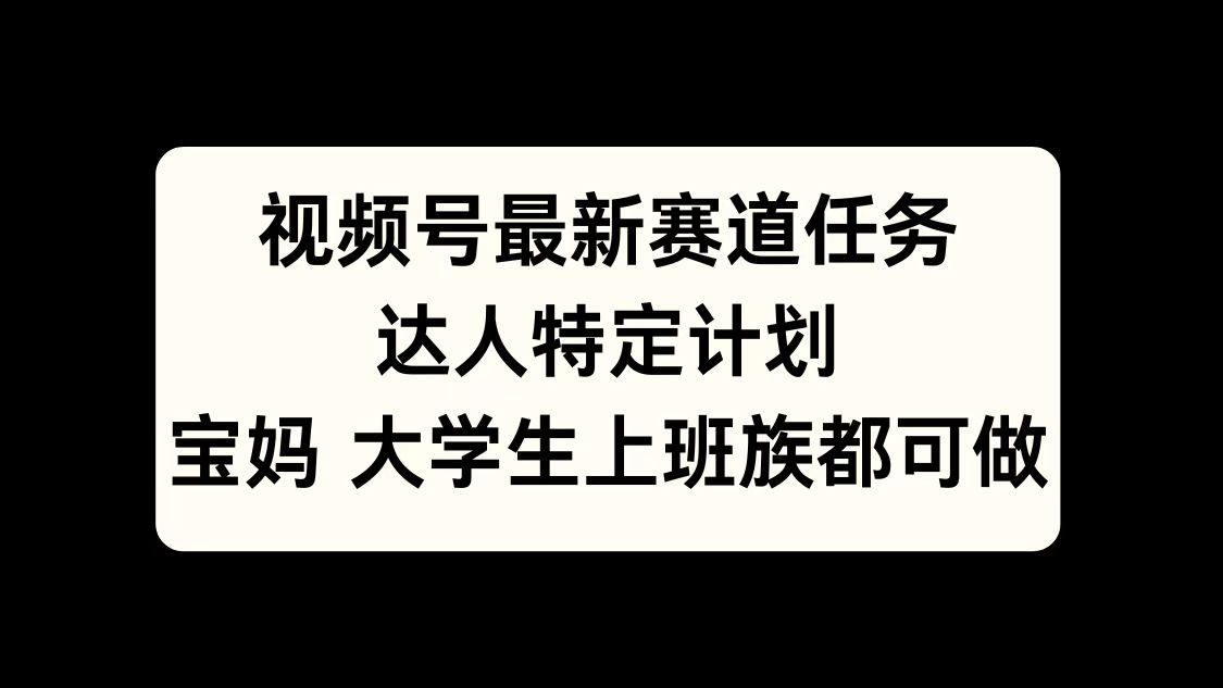 视频号最新赛道任务，达人特定计划，宝妈、大学生、上班族皆可做-网亿资源平台