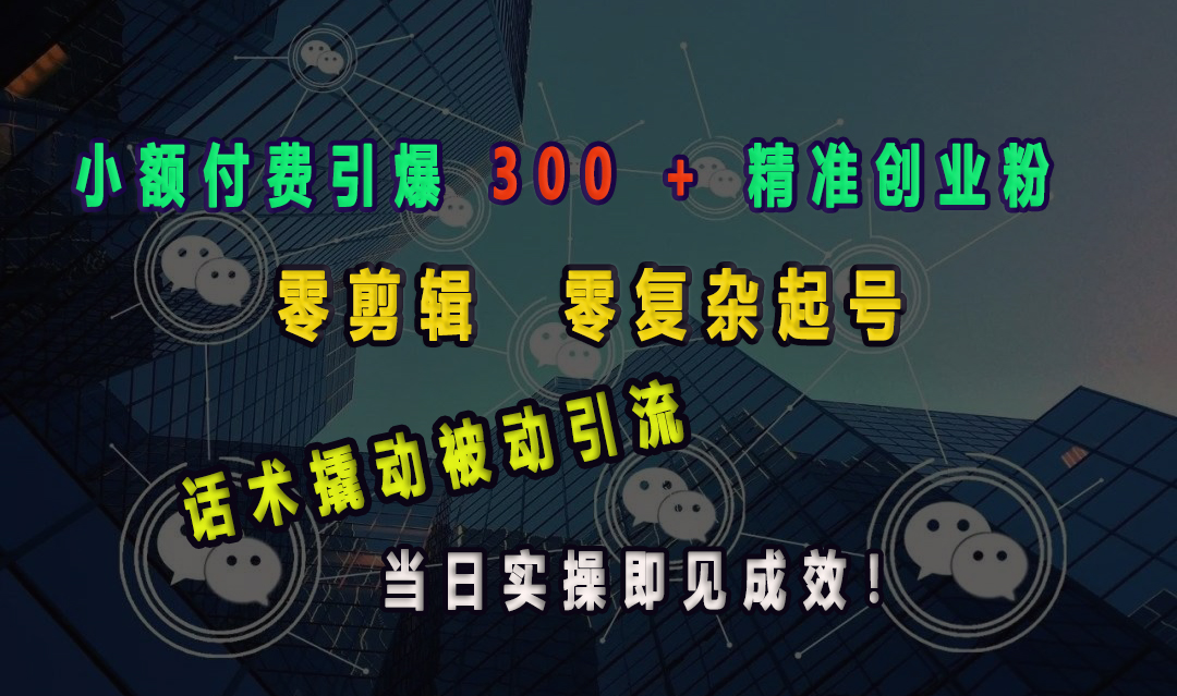 小额付费引爆 300 + 精准创业粉，零剪辑、零复杂起号，话术撬动被动引流，当日实操即见成效！-网亿资源平台