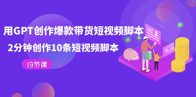 用GPT-创作爆款带货短视频脚本，2分钟创作10条短视频脚本（19节课）-网亿资源平台