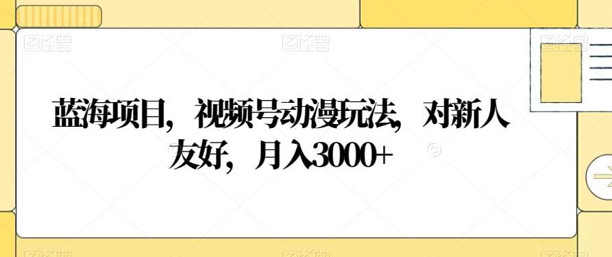 视频号动漫玩法，对新人友好，月入3000+，蓝海项目-网亿资源平台
