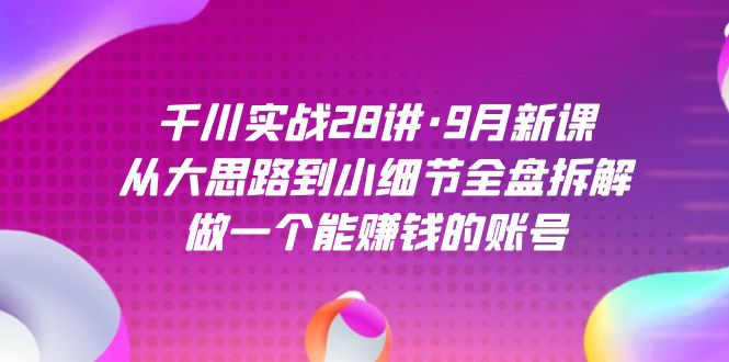 千川实战28讲·9月新课：从大思路到小细节全盘拆解，做一个能赚钱的账号-网亿资源平台