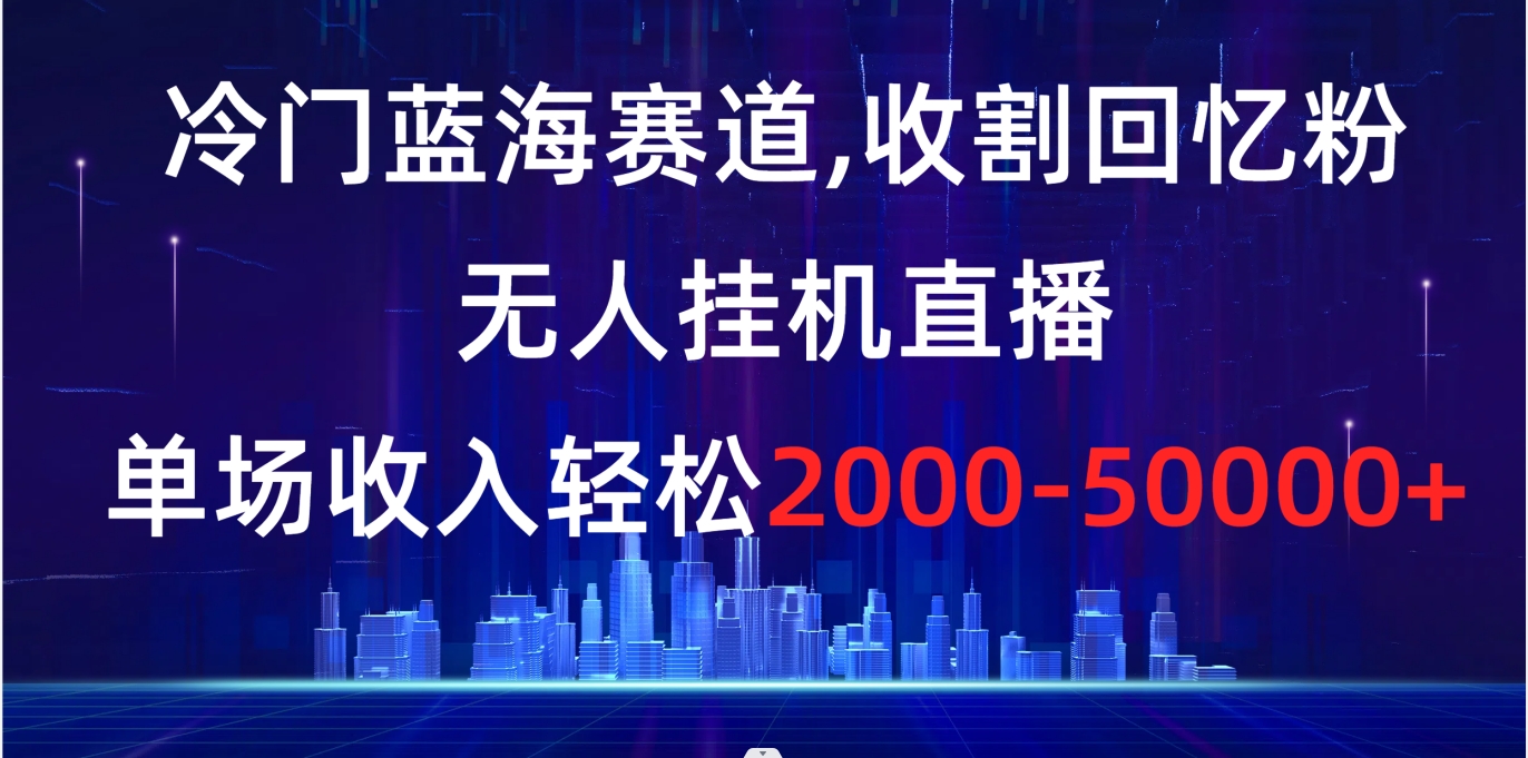 冷门蓝海赛道，收割回忆粉，无人挂机直播，单场收入轻松2000-5w+-网亿资源平台