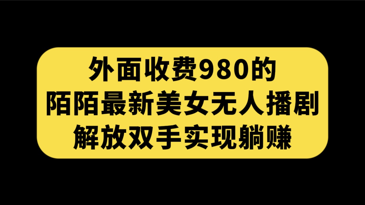 外面收费980陌陌最新美女无人播剧玩法 解放双手实现躺赚（附100G影视资源）-网亿资源平台