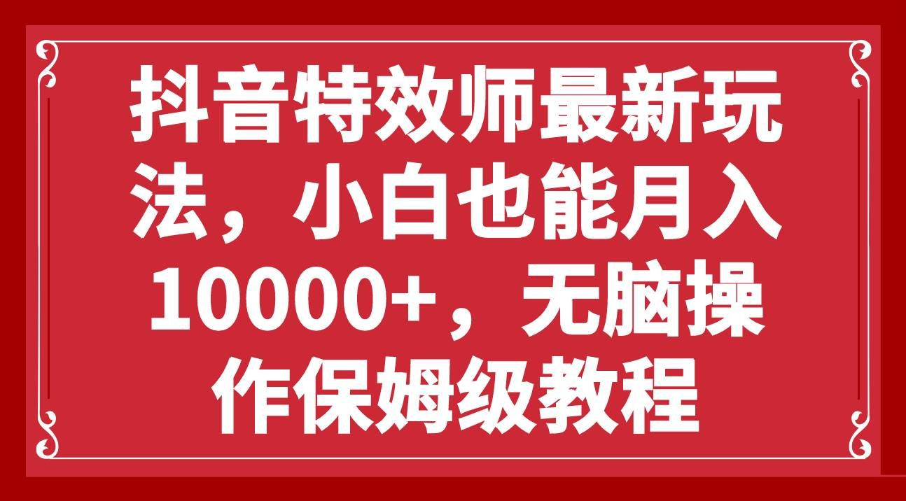 抖音特效师最新玩法，小白也能月入10000+，无脑操作保姆级教程-网亿资源平台