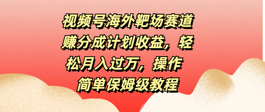 视频号海外靶场赛道赚分成计划收益，轻松月入过万，操作简单保姆级教程-网亿资源平台