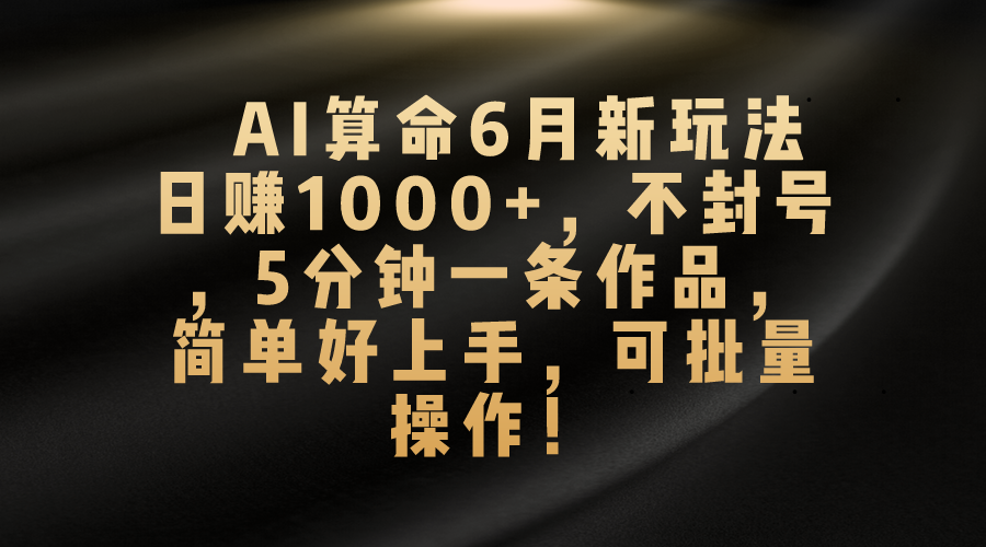 AI算命6月新玩法，日赚1000+，不封号，5分钟一条作品，简单好上手，可批量操作-网亿资源平台