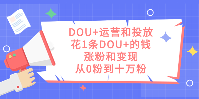 DOU+运营和投放，花1条DOU+的钱，涨粉和变现，从0粉到十万粉-网亿资源平台