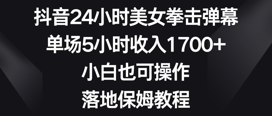 抖音24小时美女拳击弹幕，单场5小时收入1700+，小白也可操作，落地保姆教程-网亿资源平台