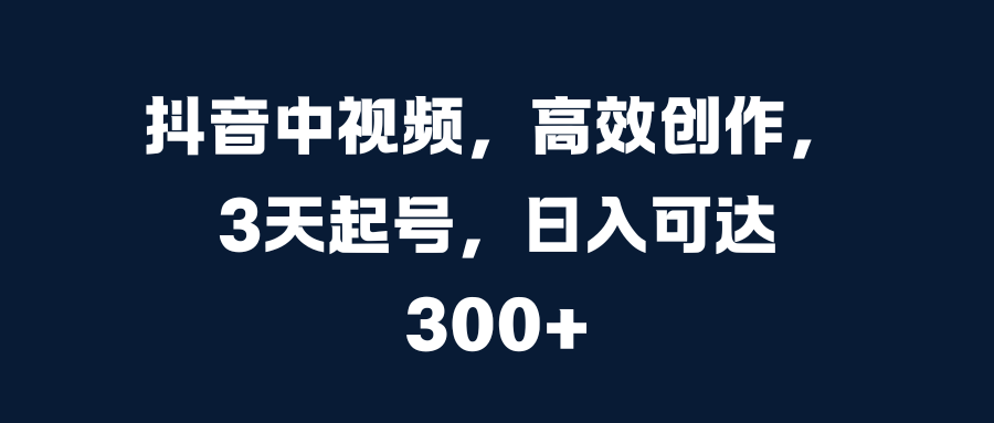 抖音中视频，高效创作，3天起号，日入可达300+-网亿资源平台