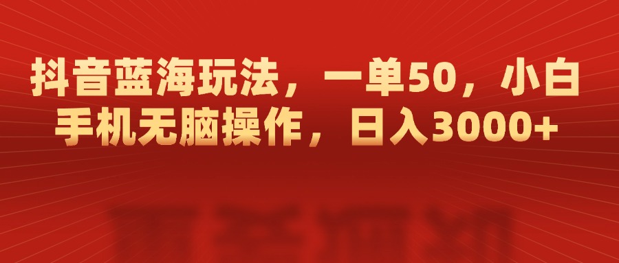 抖音蓝海玩法，一单50，小白手机无脑操作，日入3000+-网亿资源平台