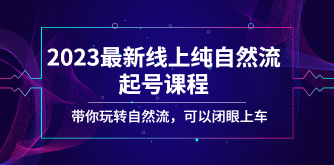 2023最新线上纯自然流起号课程，带你玩转自然流，可以闭眼上车！-网亿资源平台