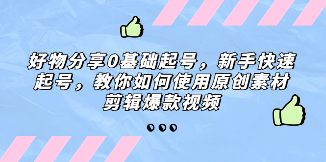 好物分享0基础起号，新手快速起号，教你如何使用原创素材剪辑爆款视频-网亿资源平台