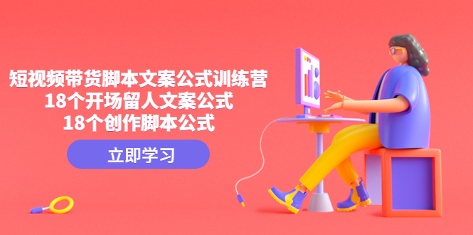 短视频带货脚本文案公式训练营：18个开场留人文案公式，18个创作脚本公式-网亿资源平台