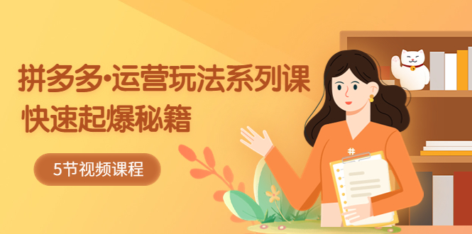 2023拼多多-运营玩法系列课：快速起爆秘籍（5节视频课）-网亿资源平台