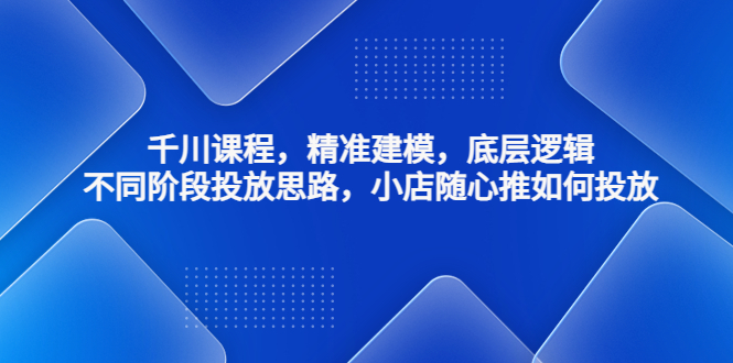 千川课程，精准建模，底层逻辑，不同阶段投放思路，小店随心推如何投放-网亿资源平台