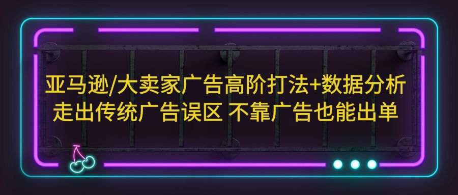 亚马逊/大卖家广告高阶打法+数据分析，走出传统广告误区 不靠广告也能出单-网亿资源平台