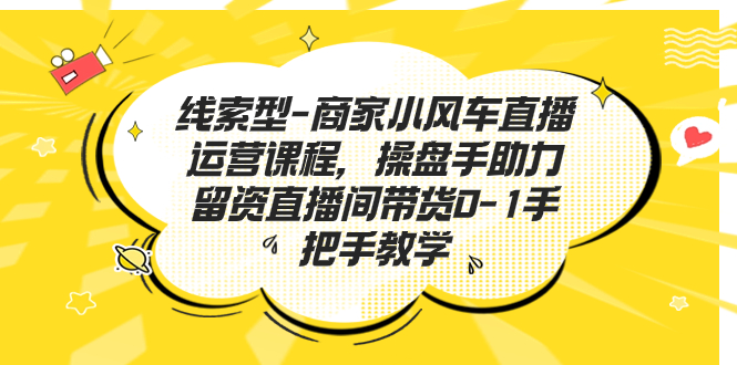 线索型-商家小风车直播运营课程，操盘手助力留资直播间带货0-1手把手教学-网亿资源平台