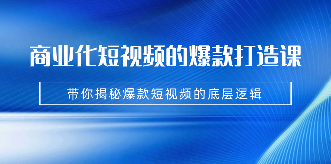 商业化短视频的爆款打造课：手把手带你揭秘爆款短视频的底层逻辑（9节课）-网亿资源平台