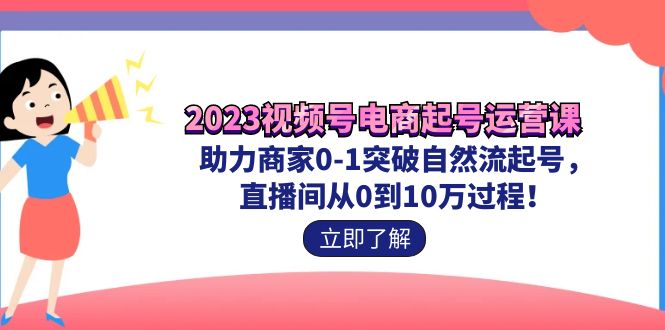 2023视频号-电商起号运营课 助力商家0-1突破自然流起号 直播间从0到10w过程-网亿资源平台