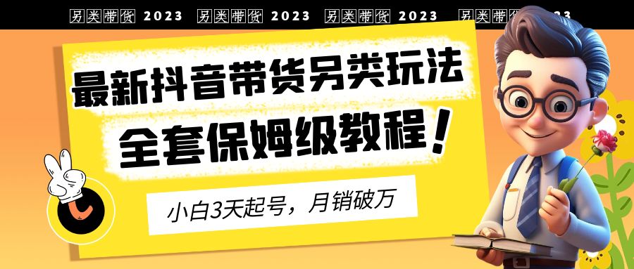 2023年最新抖音带货另类玩法，3天起号，月销破万（保姆级教程）-网亿资源平台
