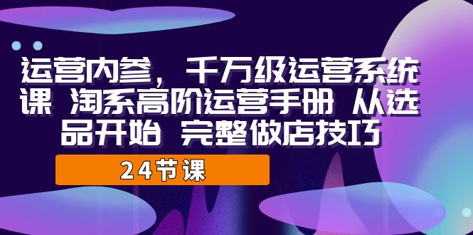 运营·内参 千万级·运营系统课 淘系高阶运营手册 从选品开始 完整做店技巧-网亿资源平台