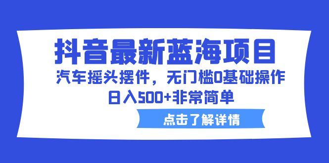 抖音最新蓝海项目，汽车摇头摆件，无门槛0基础操作，日入500+非常简单-网亿资源平台