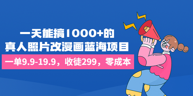 一天能搞1000+的，真人照片改漫画蓝海项目，一单9.9-19.9，收徒299，零成本-网亿资源平台