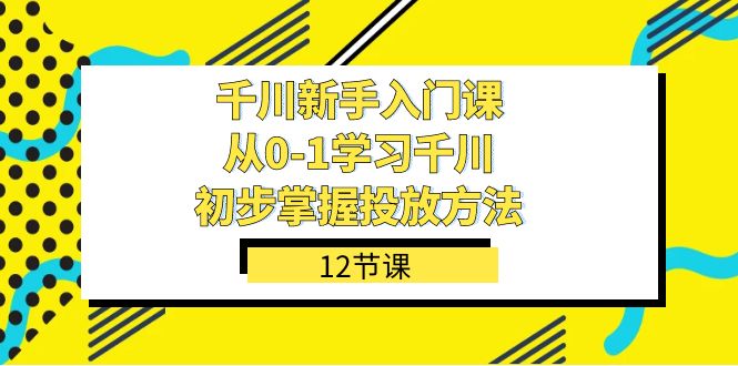 千川-新手入门课，从0-1学习千川，初步掌握投放方法（12节课）-网亿资源平台