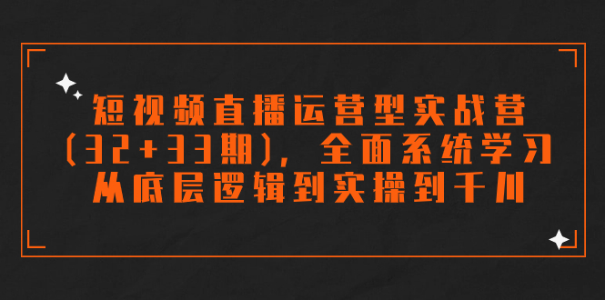 短视频直播运营型实战营(32+33期)，全面系统学习，从底层逻辑到实操到千川-网亿资源平台