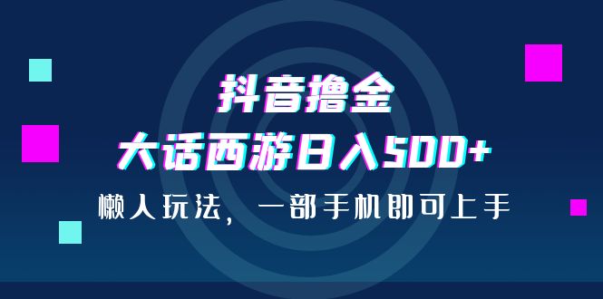 抖音撸金，大话西游日入500+，懒人玩法，一部手机即可上手-网亿资源平台
