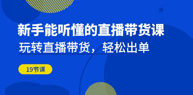 新手能听懂的直播带货课：玩转直播带货，轻松出单（19节课）-网亿资源平台