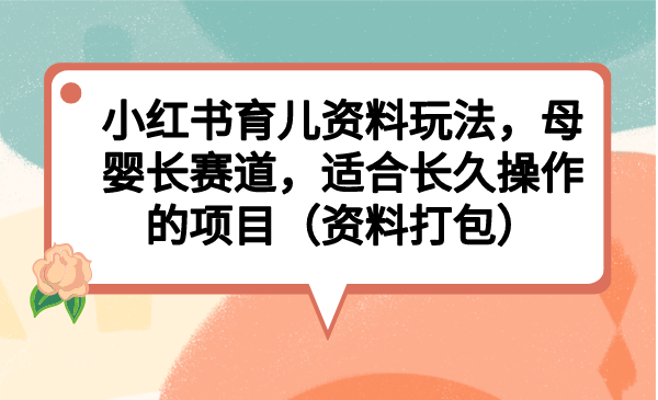 小红书育儿资料玩法，母婴长赛道，适合长久操作的项目（资料打包）-网亿资源平台