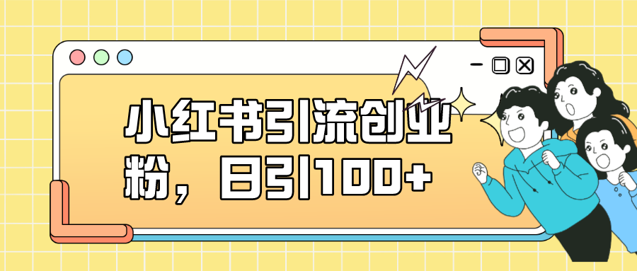 小红书引流创业粉，日引100+，小白可上手，可矩阵操作-网亿资源平台