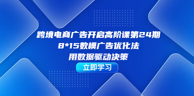 跨境电商-广告开启高阶课第24期，8*15数模广告优化法，用数据驱动决策-网亿资源平台