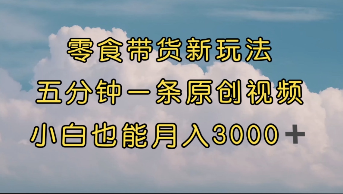 零食带货新玩法，5分钟一条原创视频，新手小白也能轻松月入3000+ （教程）-网亿资源平台