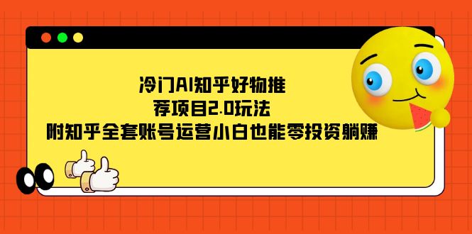 冷门AI知乎好物推荐项目2.0玩法，附知乎全套账号运营，小白也能零投资躺赚-网亿资源平台