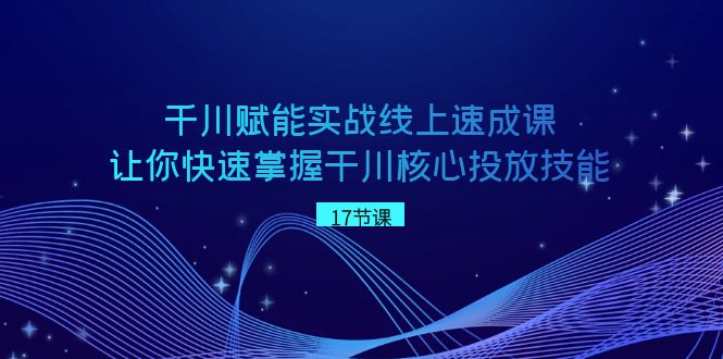 千川 赋能实战线上速成课，让你快速掌握干川核心投放技能-网亿资源平台