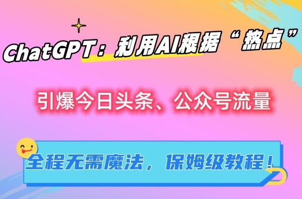 ChatGPT：利用AI根据“热点”引爆今日头条、公众号流量，无需魔法，保姆级教程【揭秘】-网亿资源平台