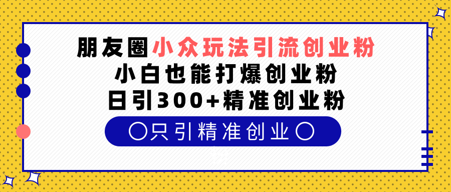 朋友圈小众玩法引流创业粉，小白也能打爆创业粉，日引300+精准创业粉-网亿资源平台