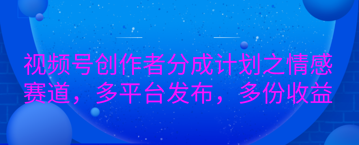 视频号创作者分成计划之情感赛道，多平台发布，多份收益-网亿资源平台