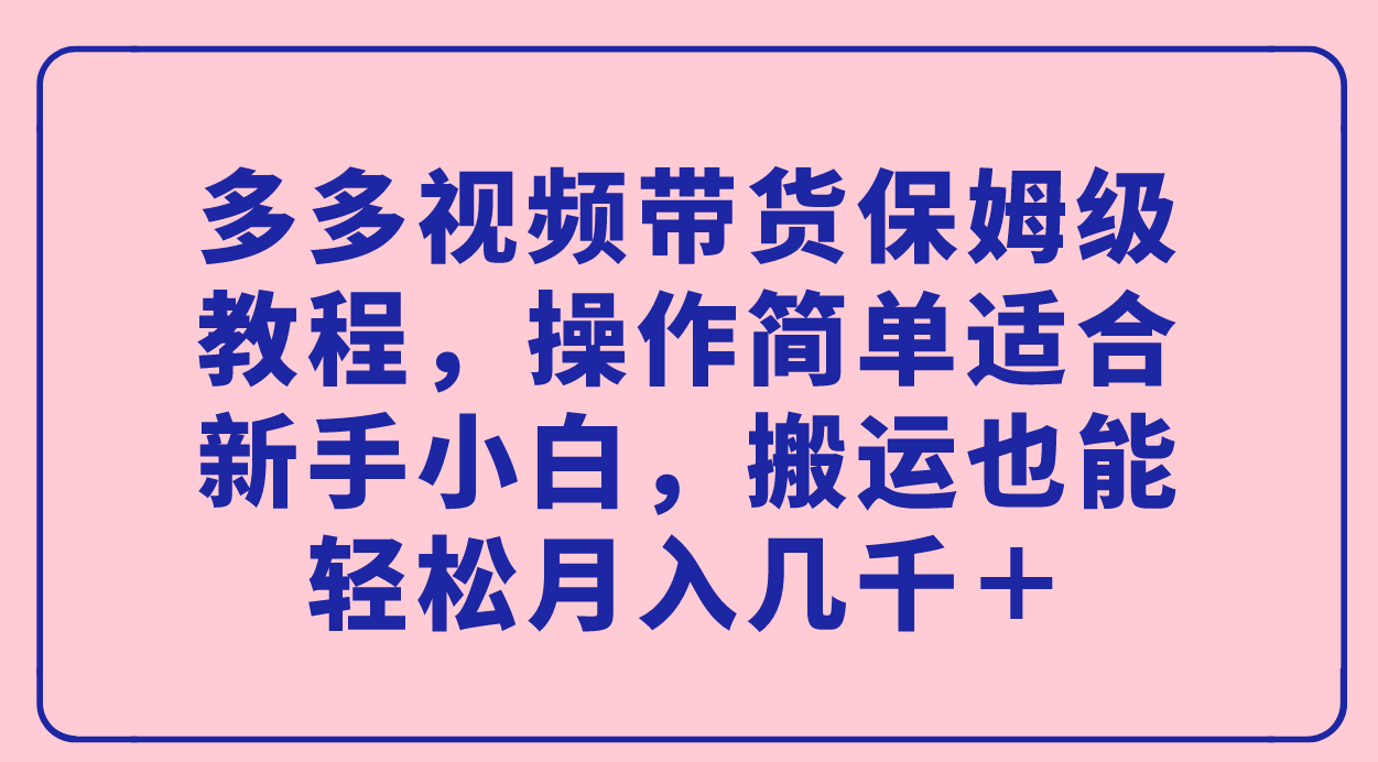 多多视频带货保姆级教程，操作简单适合新手小白，搬运也能轻松月入几千＋-网亿资源平台