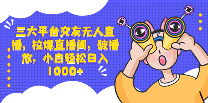三大平台交友无人直播，拉爆直播间，破播放，小白轻松日入1000+-网亿资源平台