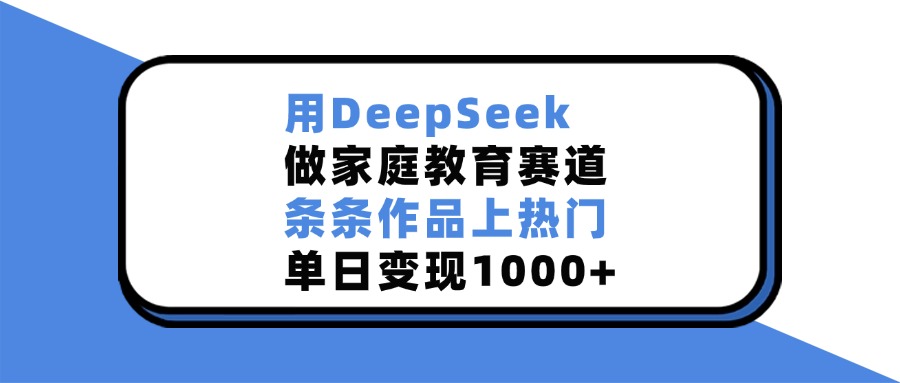 用DeepSeek做家庭教育赛道，条条作品上热门，单日变现1000+-网亿资源平台