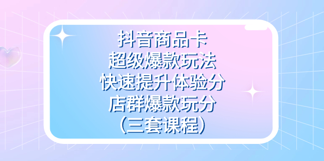 抖音商品卡-超级爆款玩法+快速提升体验分+店群爆款玩分（三套课程）-网亿资源平台